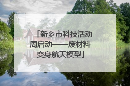 新乡市科技活动周启动——废材料变身航天模型