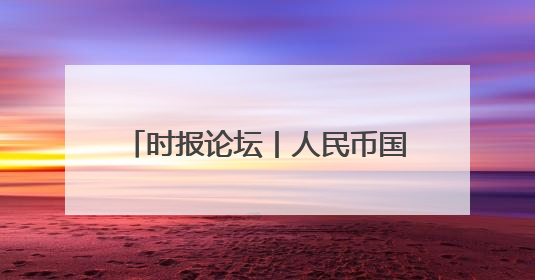 时报论坛丨人民币国际化迎来重大突破