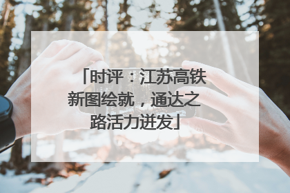 时评：江苏高铁新图绘就，通达之路活力迸发