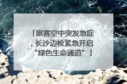 旅客空中突发急症，长沙边检紧急开启“绿色生命通道”