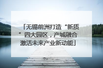 无锡前洲打造“新质”四大园区，产城融合激活未来产业新动能
