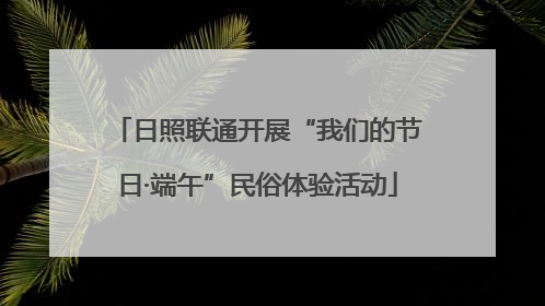 日照联通开展“我们的节日·端午”民俗体验活动