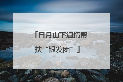 日月山下温情帮扶“银发团”