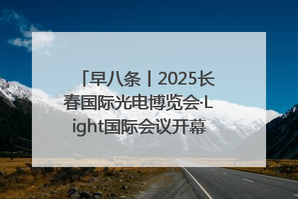 早八条丨2025长春国际光电博览会·Light国际会议开幕 / 10条政策举措专解急难愁盼 让群众看到变化得到实惠！