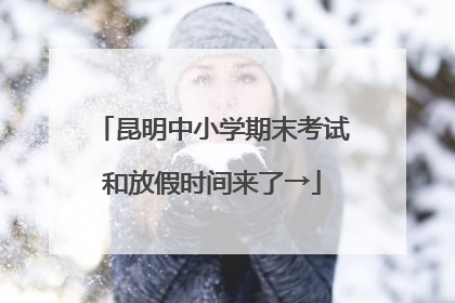 昆明中小学期末考试和放假时间来了→