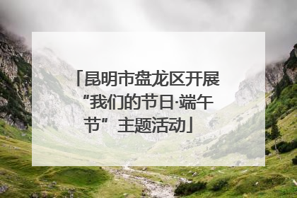 昆明市盘龙区开展“我们的节日·端午节”主题活动
