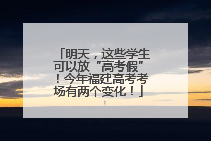 明天，这些学生可以放“高考假”！今年福建高考考场有两个变化！