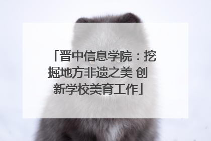 晋中信息学院：挖掘地方非遗之美 创新学校美育工作