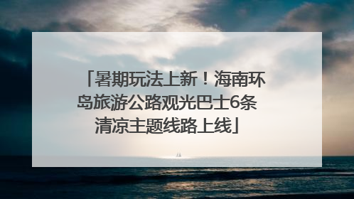 暑期玩法上新！海南环岛旅游公路观光巴士6条清凉主题线路上线