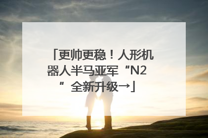 更帅更稳！人形机器人半马亚军“N2”全新升级→