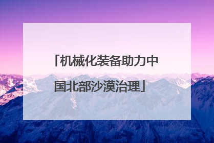 机械化装备助力中国北部沙漠治理