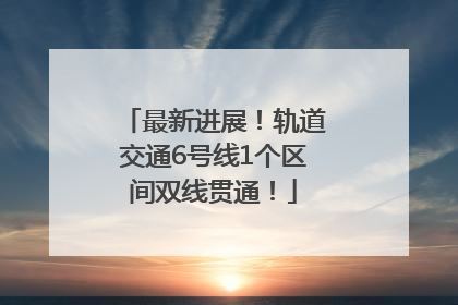最新进展！轨道交通6号线1个区间双线贯通！