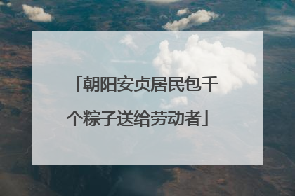 朝阳安贞居民包千个粽子送给劳动者