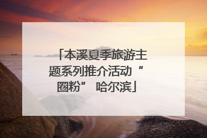 本溪夏季旅游主题系列推介活动“圈粉” 哈尔滨