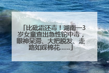 比砒霜还毒！湖南一3岁女童查出急性铊中毒，眼神呆滞、大把脱发、走路如踩棉花……
