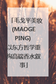毛戈平美妆(MAOGEPING) 以东方哲学重构高端香水叙事