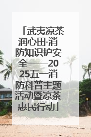 武夷凉茶润心田·消防知识护安全——2025五一消防科普主题活动暨凉茶惠民行动