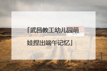 武昌教工幼儿园萌娃捏出端午记忆