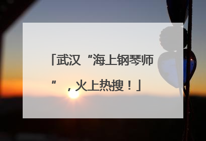 武汉“海上钢琴师”，火上热搜！