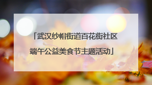 武汉纱帽街道百花街社区端午公益美食节主题活动