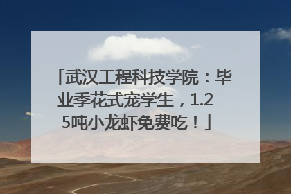 武汉工程科技学院：毕业季花式宠学生，1.25吨小龙虾免费吃！