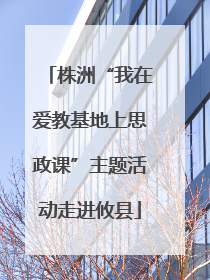 株洲“我在爱教基地上思政课”主题活动走进攸县