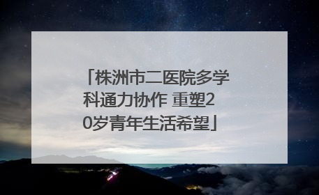 株洲市二医院多学科通力协作 重塑20岁青年生活希望