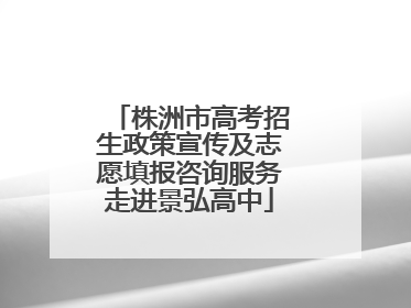 株洲市高考招生政策宣传及志愿填报咨询服务走进景弘高中