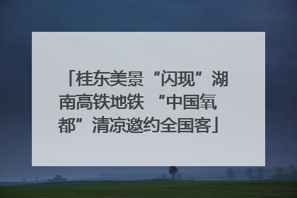 桂东美景“闪现”湖南高铁地铁 “中国氧都”清凉邀约全国客