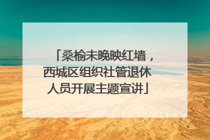 桑榆未晚映红墙，西城区组织社管退休人员开展主题宣讲