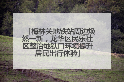 梅林关地铁站周边焕然一新，龙华区民乐社区整治地铁口环境提升居民出行体验
