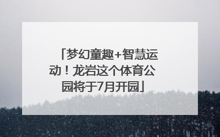 梦幻童趣+智慧运动！龙岩这个体育公园将于7月开园
