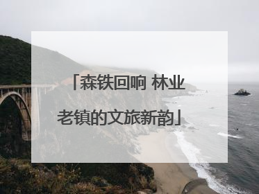 森铁回响 林业老镇的文旅新韵