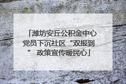 潍坊安丘公积金中心党员下沉社区“双报到” 政策宣传暖民心