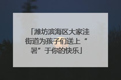潍坊滨海区大家洼街道为孩子们送上“暑”于你的快乐