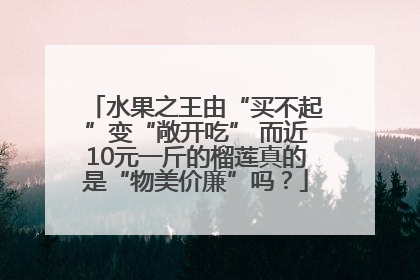 水果之王由“买不起”变“敞开吃” 而近10元一斤的榴莲真的是“物美价廉”吗？