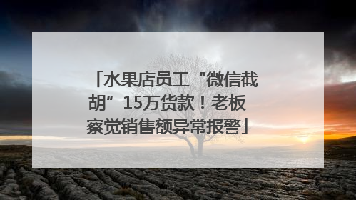 水果店员工“微信截胡”15万货款！老板察觉销售额异常报警
