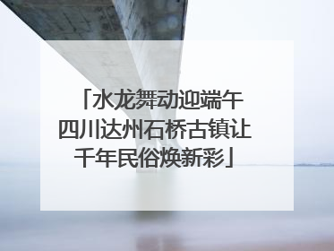 水龙舞动迎端午 四川达州石桥古镇让千年民俗焕新彩