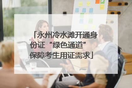 永州冷水滩开通身份证“绿色通道” 保障考生用证需求