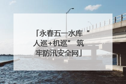 永春五一水库“人巡+机巡” 筑牢防汛安全网