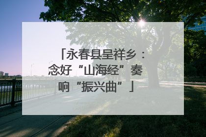 永春县呈祥乡：念好“山海经”奏响“振兴曲”