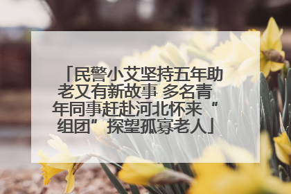 民警小艾坚持五年助老又有新故事 多名青年同事赶赴河北怀来“组团”探望孤寡老人