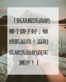 氨基酸洗面奶哪个牌子好，敏感肌福音！温和低敏洗面奶真实测评！