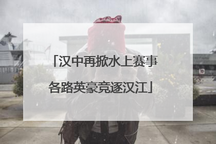汉中再掀水上赛事 各路英豪竞逐汉江