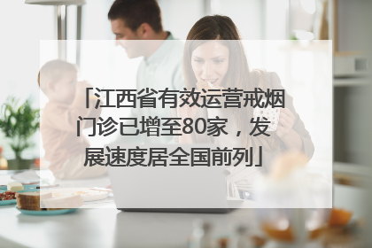 江西省有效运营戒烟门诊已增至80家，发展速度居全国前列