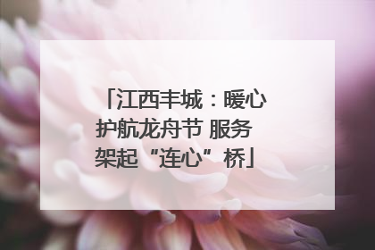 江西丰城：暖心护航龙舟节 服务架起“连心”桥