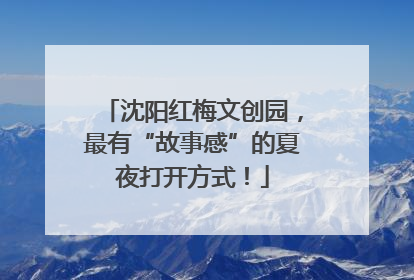 沈阳红梅文创园，最有“故事感”的夏夜打开方式！