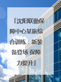 沈阳联勤保障中心某旅综合训练：新装备登场 保障力提升