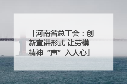 河南省总工会：创新宣讲形式 让劳模精神“声”入人心