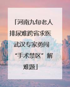 河南九旬老人排尿难跨省求医 武汉专家勇闯“手术禁区”解难题